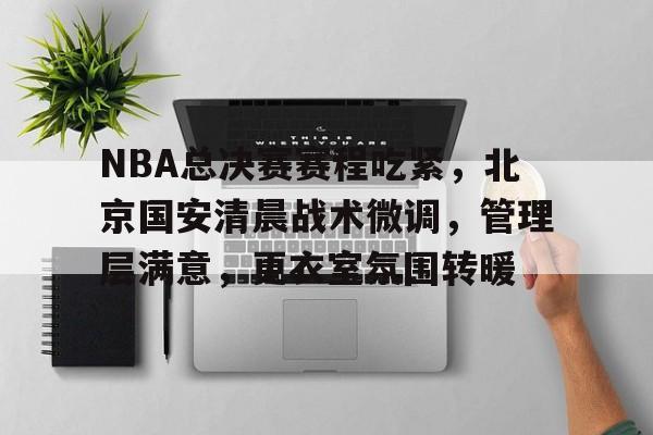 NBA总决赛赛程吃紧,北京国安清晨战术微调,管理层满意,更衣室氛围转暖 NBA总决赛赛程吃紧,北京国安清晨战术微调,管理层满意,更衣室氛围转暖